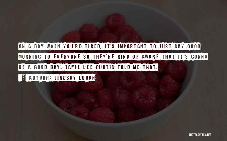 Lindsay Lohan Quotes: On A Day When You're Tired, It's Important To Just Say Good Morning To Everyone So They're Kind Of Aware