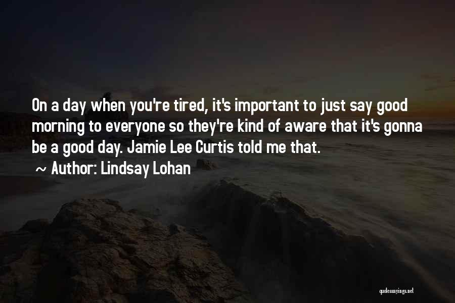 Lindsay Lohan Quotes: On A Day When You're Tired, It's Important To Just Say Good Morning To Everyone So They're Kind Of Aware