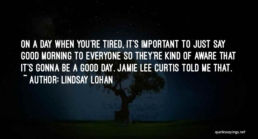 Lindsay Lohan Quotes: On A Day When You're Tired, It's Important To Just Say Good Morning To Everyone So They're Kind Of Aware