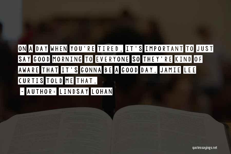 Lindsay Lohan Quotes: On A Day When You're Tired, It's Important To Just Say Good Morning To Everyone So They're Kind Of Aware