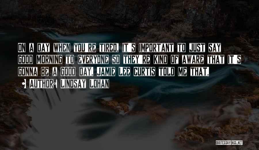 Lindsay Lohan Quotes: On A Day When You're Tired, It's Important To Just Say Good Morning To Everyone So They're Kind Of Aware