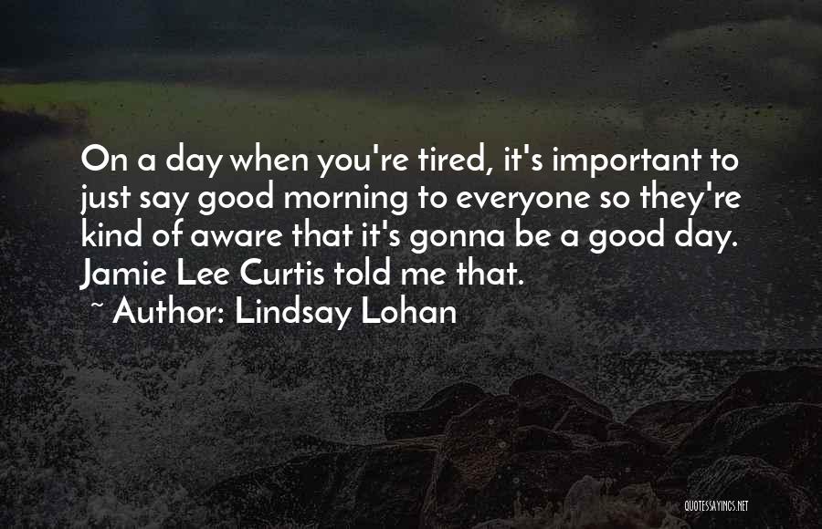 Lindsay Lohan Quotes: On A Day When You're Tired, It's Important To Just Say Good Morning To Everyone So They're Kind Of Aware