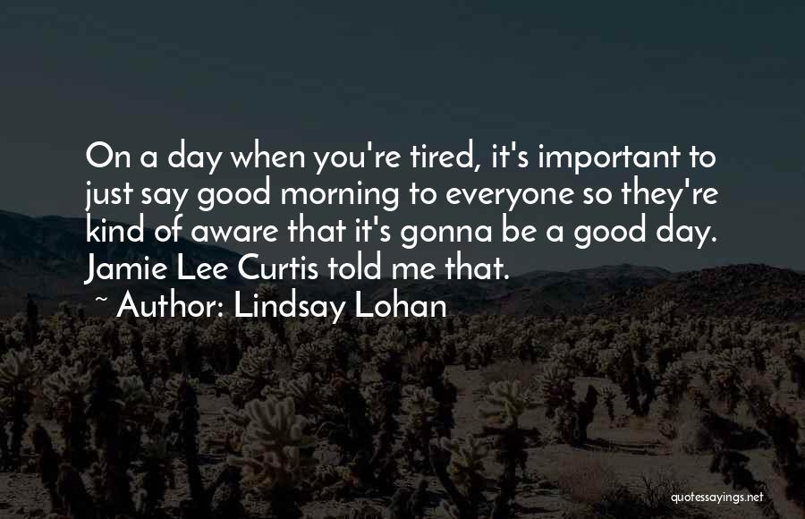 Lindsay Lohan Quotes: On A Day When You're Tired, It's Important To Just Say Good Morning To Everyone So They're Kind Of Aware