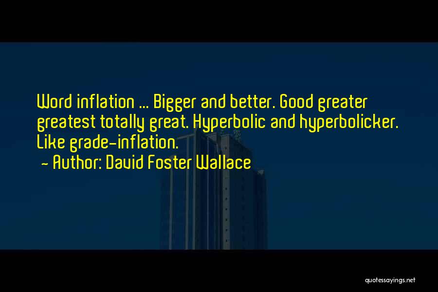 David Foster Wallace Quotes: Word Inflation ... Bigger And Better. Good Greater Greatest Totally Great. Hyperbolic And Hyperbolicker. Like Grade-inflation.