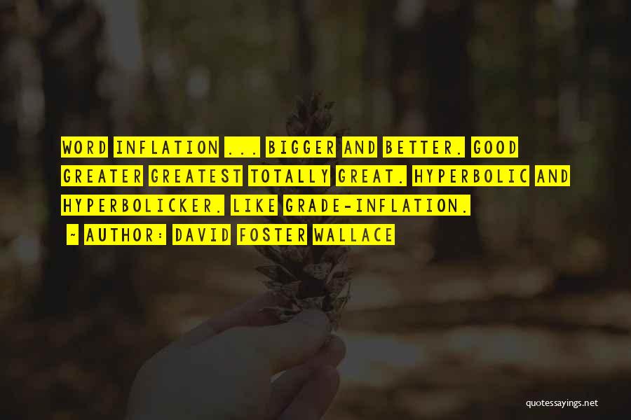 David Foster Wallace Quotes: Word Inflation ... Bigger And Better. Good Greater Greatest Totally Great. Hyperbolic And Hyperbolicker. Like Grade-inflation.