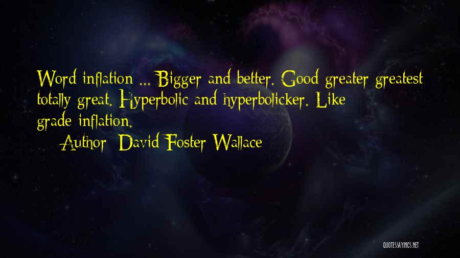 David Foster Wallace Quotes: Word Inflation ... Bigger And Better. Good Greater Greatest Totally Great. Hyperbolic And Hyperbolicker. Like Grade-inflation.