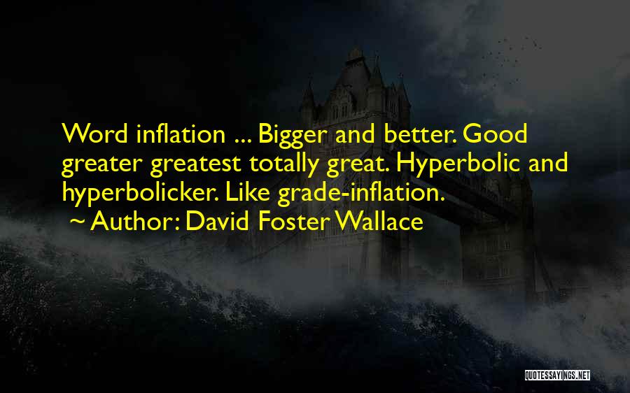 David Foster Wallace Quotes: Word Inflation ... Bigger And Better. Good Greater Greatest Totally Great. Hyperbolic And Hyperbolicker. Like Grade-inflation.