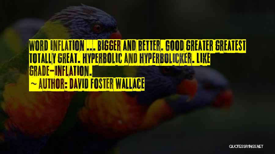 David Foster Wallace Quotes: Word Inflation ... Bigger And Better. Good Greater Greatest Totally Great. Hyperbolic And Hyperbolicker. Like Grade-inflation.