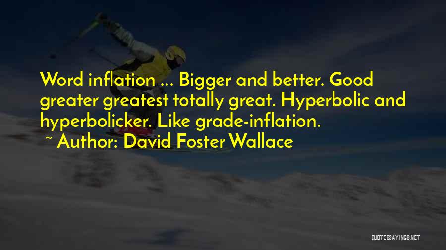 David Foster Wallace Quotes: Word Inflation ... Bigger And Better. Good Greater Greatest Totally Great. Hyperbolic And Hyperbolicker. Like Grade-inflation.
