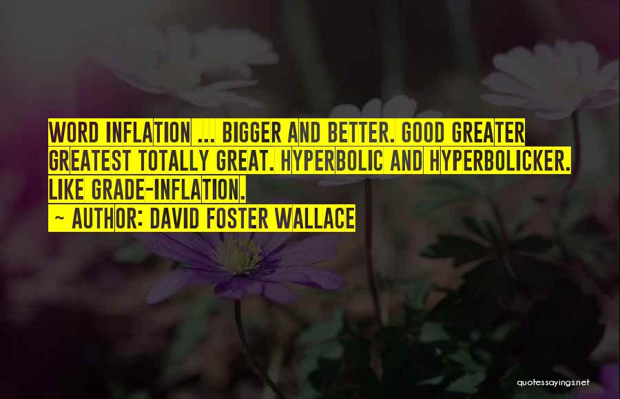 David Foster Wallace Quotes: Word Inflation ... Bigger And Better. Good Greater Greatest Totally Great. Hyperbolic And Hyperbolicker. Like Grade-inflation.