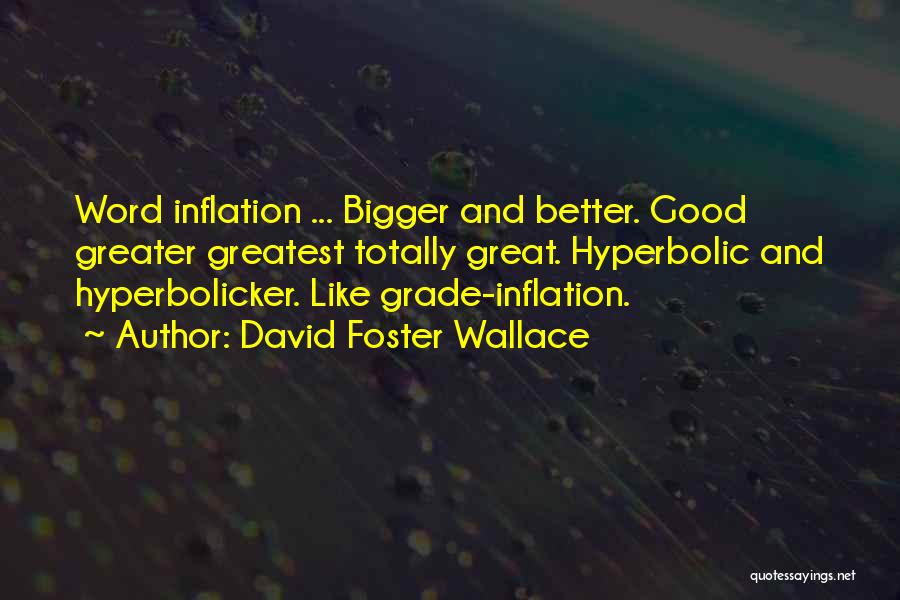 David Foster Wallace Quotes: Word Inflation ... Bigger And Better. Good Greater Greatest Totally Great. Hyperbolic And Hyperbolicker. Like Grade-inflation.