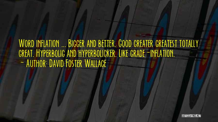 David Foster Wallace Quotes: Word Inflation ... Bigger And Better. Good Greater Greatest Totally Great. Hyperbolic And Hyperbolicker. Like Grade-inflation.