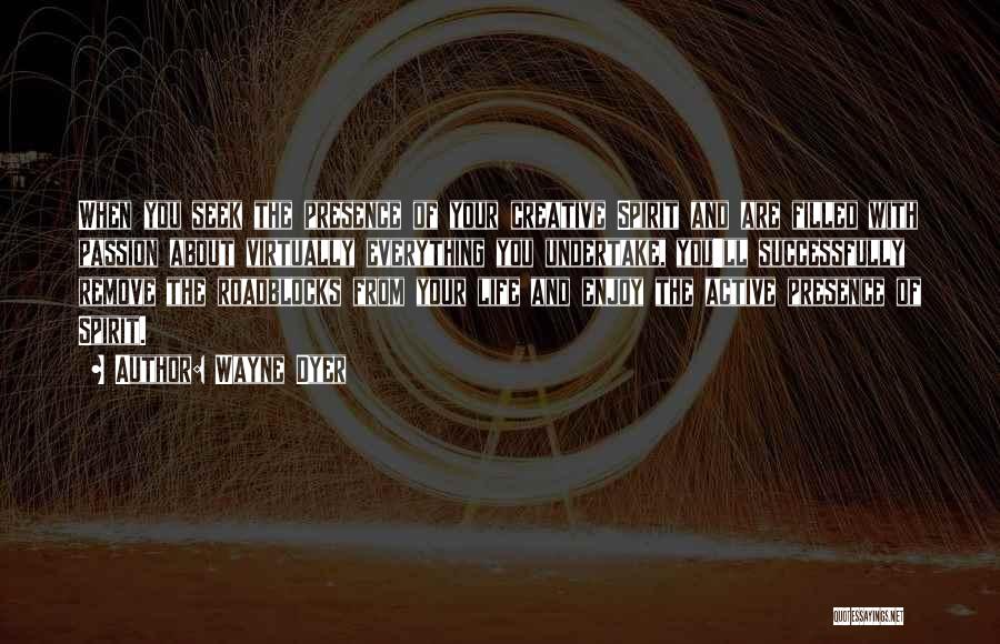 Wayne Dyer Quotes: When You Seek The Presence Of Your Creative Spirit And Are Filled With Passion About Virtually Everything You Undertake, You'll