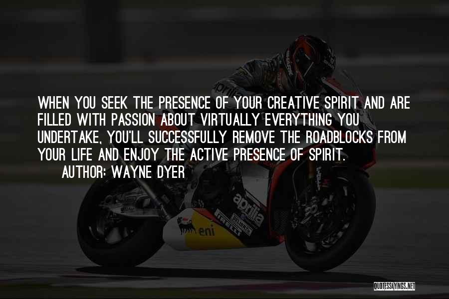 Wayne Dyer Quotes: When You Seek The Presence Of Your Creative Spirit And Are Filled With Passion About Virtually Everything You Undertake, You'll