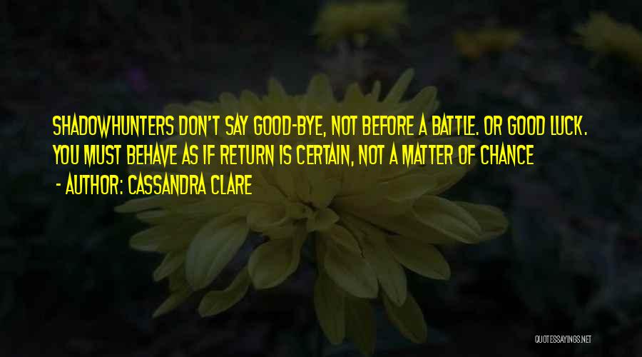 Cassandra Clare Quotes: Shadowhunters Don't Say Good-bye, Not Before A Battle. Or Good Luck. You Must Behave As If Return Is Certain, Not