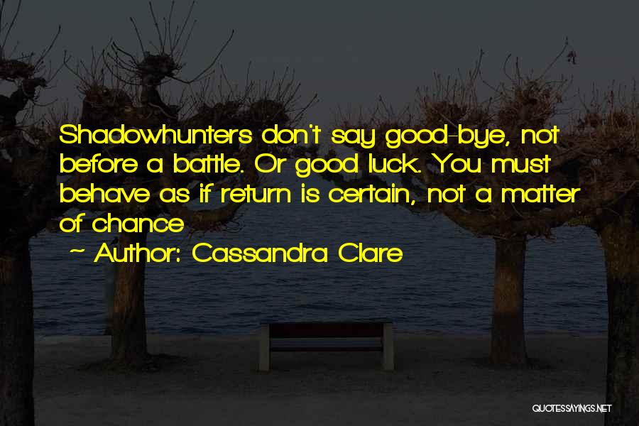 Cassandra Clare Quotes: Shadowhunters Don't Say Good-bye, Not Before A Battle. Or Good Luck. You Must Behave As If Return Is Certain, Not
