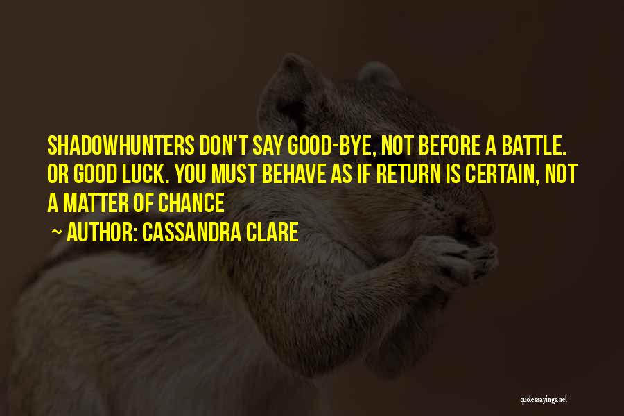 Cassandra Clare Quotes: Shadowhunters Don't Say Good-bye, Not Before A Battle. Or Good Luck. You Must Behave As If Return Is Certain, Not