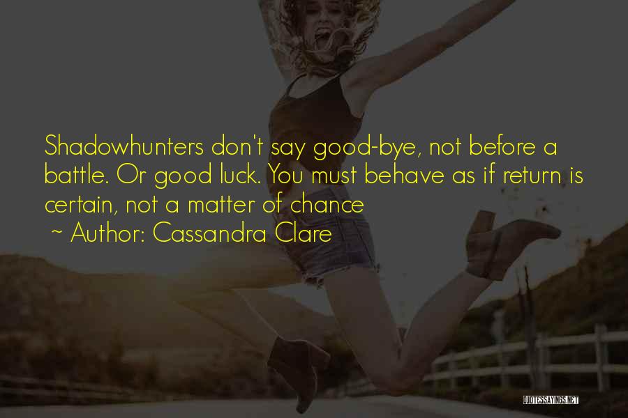 Cassandra Clare Quotes: Shadowhunters Don't Say Good-bye, Not Before A Battle. Or Good Luck. You Must Behave As If Return Is Certain, Not