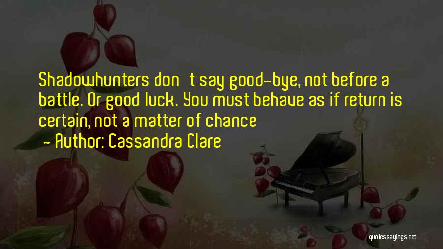 Cassandra Clare Quotes: Shadowhunters Don't Say Good-bye, Not Before A Battle. Or Good Luck. You Must Behave As If Return Is Certain, Not