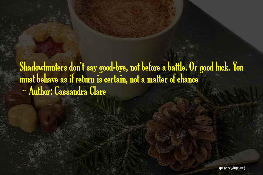 Cassandra Clare Quotes: Shadowhunters Don't Say Good-bye, Not Before A Battle. Or Good Luck. You Must Behave As If Return Is Certain, Not