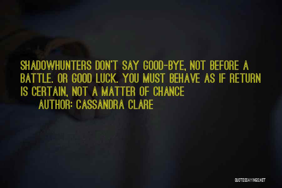 Cassandra Clare Quotes: Shadowhunters Don't Say Good-bye, Not Before A Battle. Or Good Luck. You Must Behave As If Return Is Certain, Not