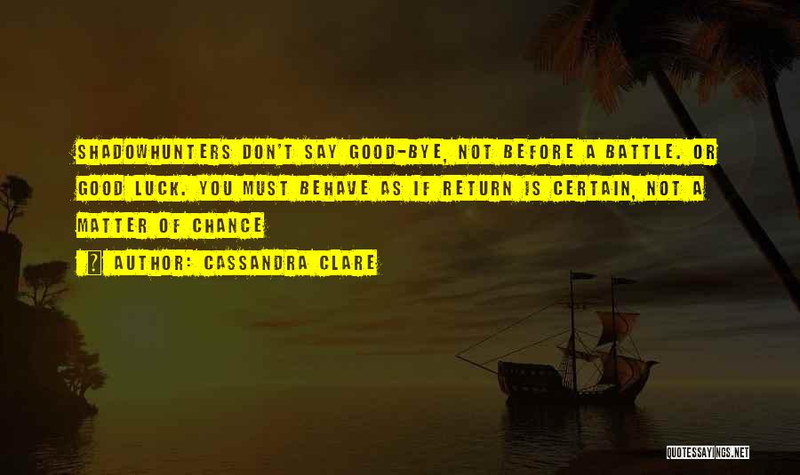 Cassandra Clare Quotes: Shadowhunters Don't Say Good-bye, Not Before A Battle. Or Good Luck. You Must Behave As If Return Is Certain, Not