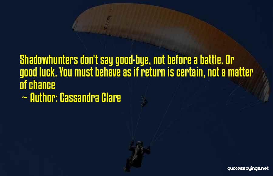 Cassandra Clare Quotes: Shadowhunters Don't Say Good-bye, Not Before A Battle. Or Good Luck. You Must Behave As If Return Is Certain, Not