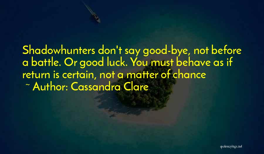 Cassandra Clare Quotes: Shadowhunters Don't Say Good-bye, Not Before A Battle. Or Good Luck. You Must Behave As If Return Is Certain, Not