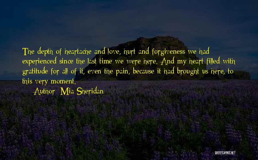 Mia Sheridan Quotes: The Depth Of Heartache And Love, Hurt And Forgiveness We Had Experienced Since The Last Time We Were Here. And