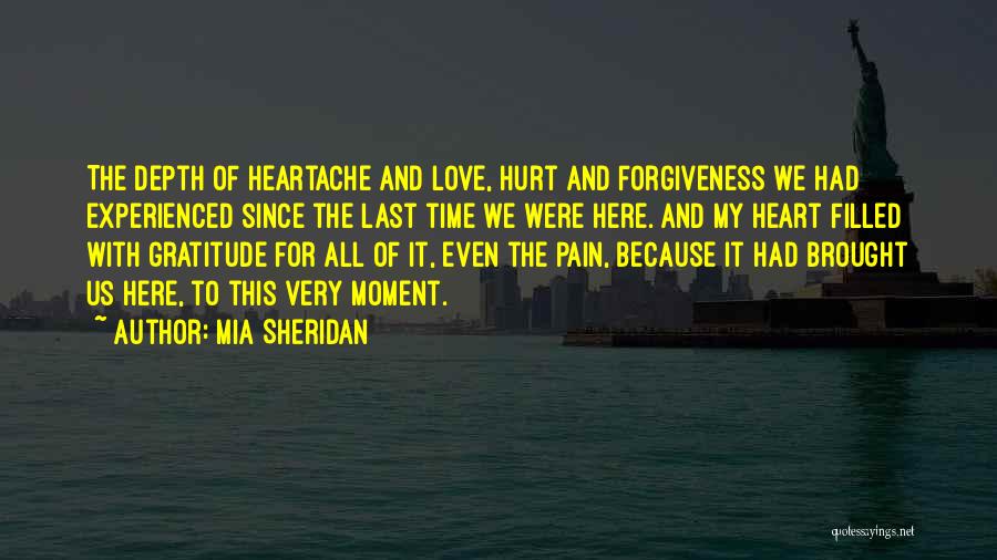 Mia Sheridan Quotes: The Depth Of Heartache And Love, Hurt And Forgiveness We Had Experienced Since The Last Time We Were Here. And