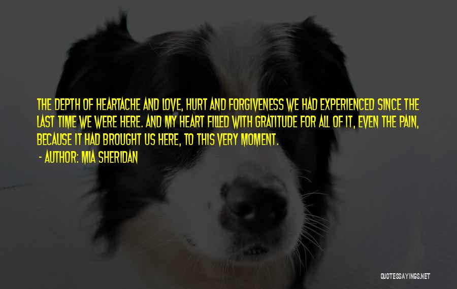 Mia Sheridan Quotes: The Depth Of Heartache And Love, Hurt And Forgiveness We Had Experienced Since The Last Time We Were Here. And