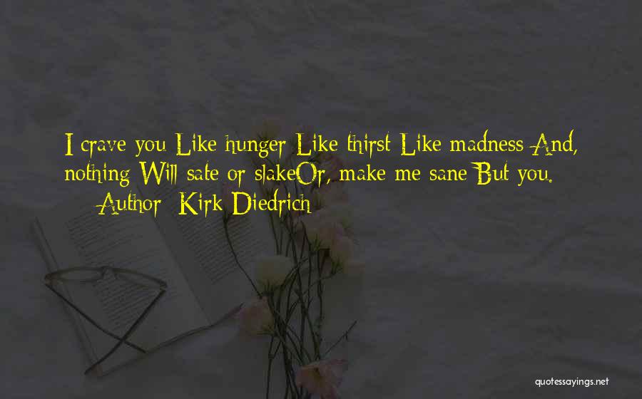 Kirk Diedrich Quotes: I Crave You Like Hunger Like Thirst Like Madness And, Nothing Will Sate Or Slakeor, Make Me Sane But You.