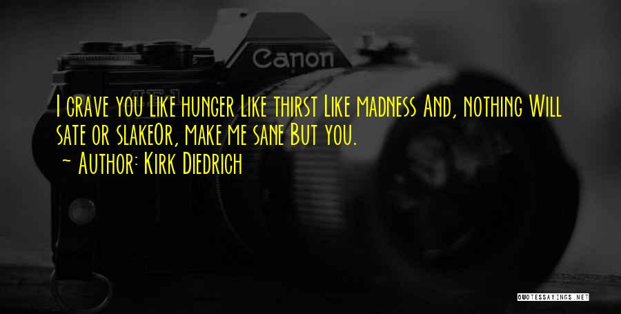 Kirk Diedrich Quotes: I Crave You Like Hunger Like Thirst Like Madness And, Nothing Will Sate Or Slakeor, Make Me Sane But You.