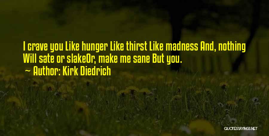 Kirk Diedrich Quotes: I Crave You Like Hunger Like Thirst Like Madness And, Nothing Will Sate Or Slakeor, Make Me Sane But You.