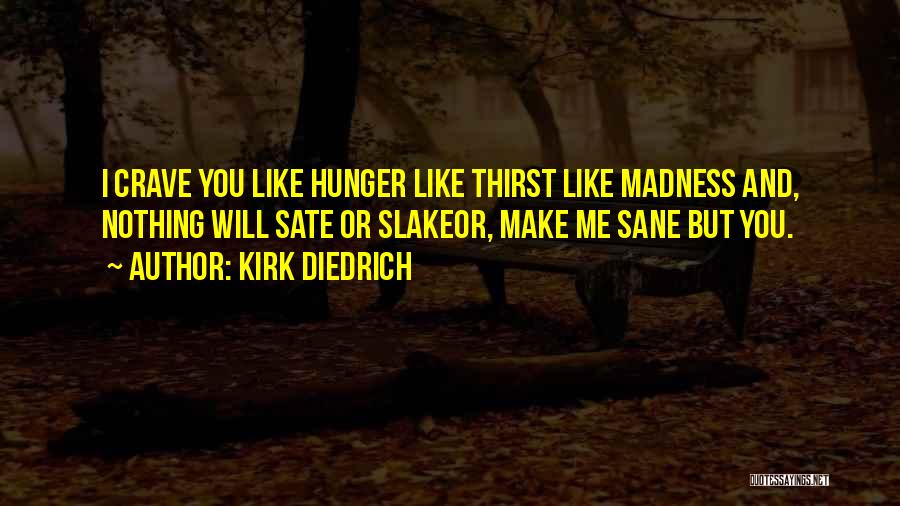 Kirk Diedrich Quotes: I Crave You Like Hunger Like Thirst Like Madness And, Nothing Will Sate Or Slakeor, Make Me Sane But You.