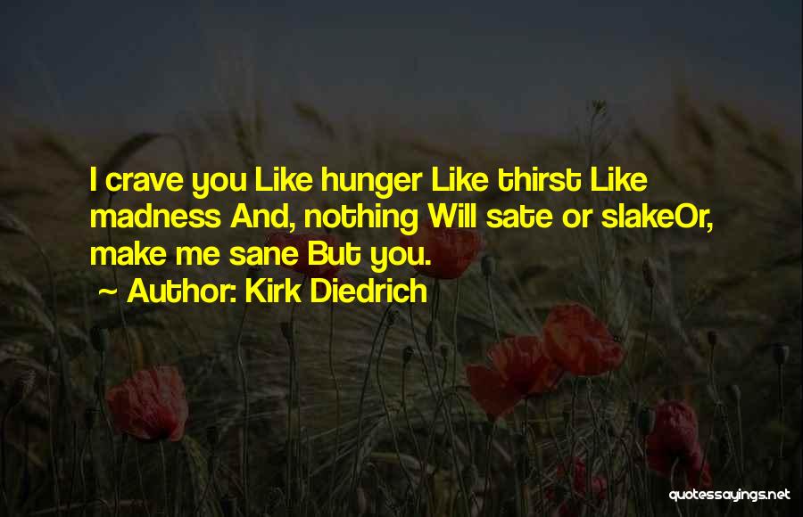 Kirk Diedrich Quotes: I Crave You Like Hunger Like Thirst Like Madness And, Nothing Will Sate Or Slakeor, Make Me Sane But You.