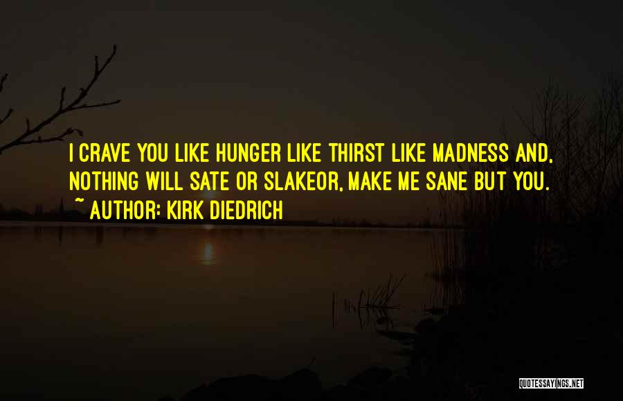 Kirk Diedrich Quotes: I Crave You Like Hunger Like Thirst Like Madness And, Nothing Will Sate Or Slakeor, Make Me Sane But You.