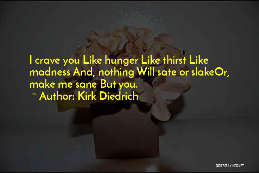 Kirk Diedrich Quotes: I Crave You Like Hunger Like Thirst Like Madness And, Nothing Will Sate Or Slakeor, Make Me Sane But You.