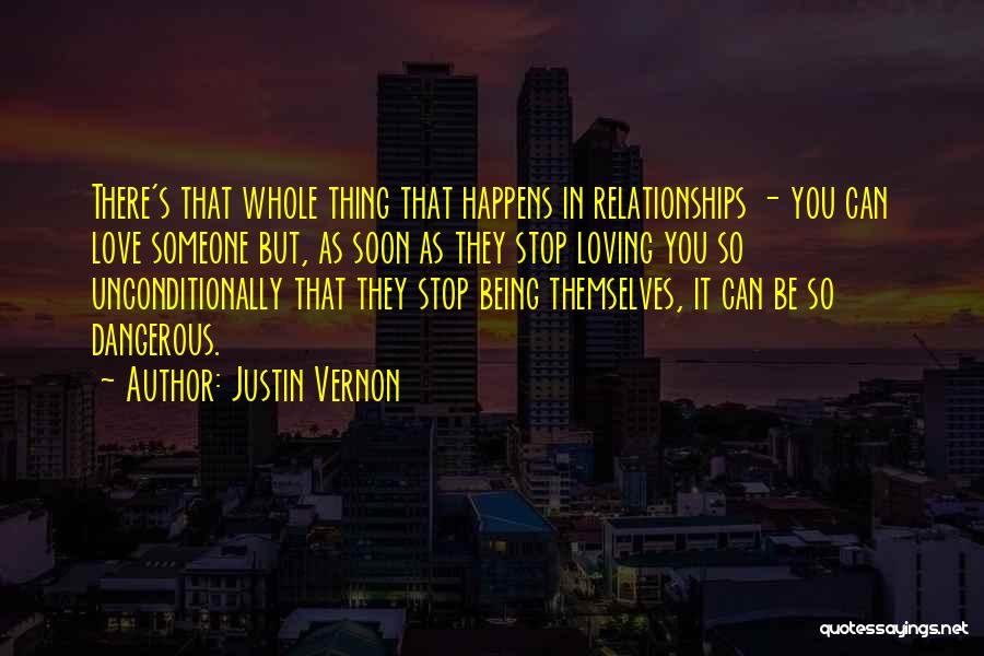 Justin Vernon Quotes: There's That Whole Thing That Happens In Relationships - You Can Love Someone But, As Soon As They Stop Loving