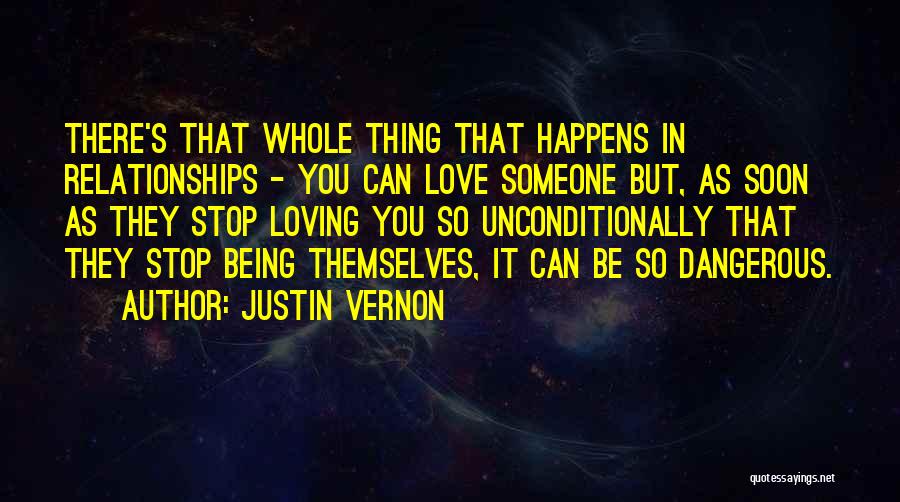 Justin Vernon Quotes: There's That Whole Thing That Happens In Relationships - You Can Love Someone But, As Soon As They Stop Loving