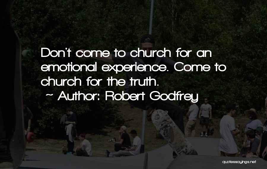 Robert Godfrey Quotes: Don't Come To Church For An Emotional Experience. Come To Church For The Truth.