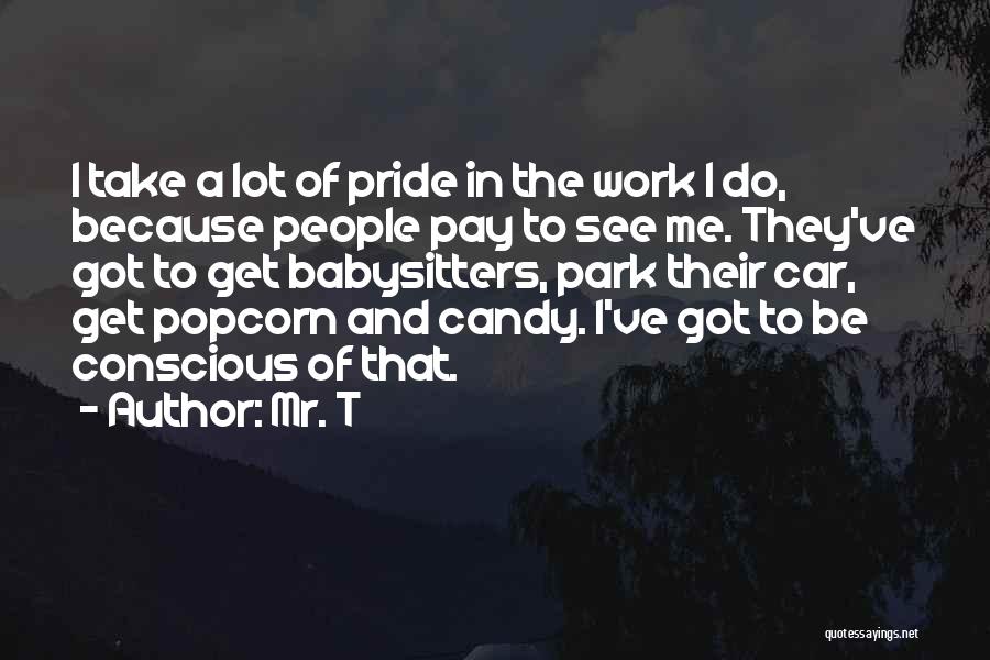 Mr. T Quotes: I Take A Lot Of Pride In The Work I Do, Because People Pay To See Me. They've Got To