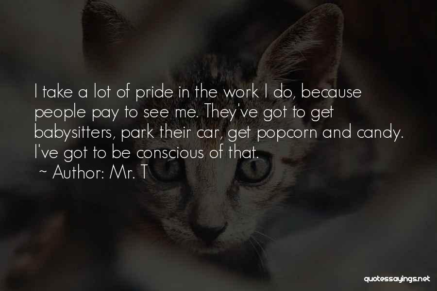 Mr. T Quotes: I Take A Lot Of Pride In The Work I Do, Because People Pay To See Me. They've Got To