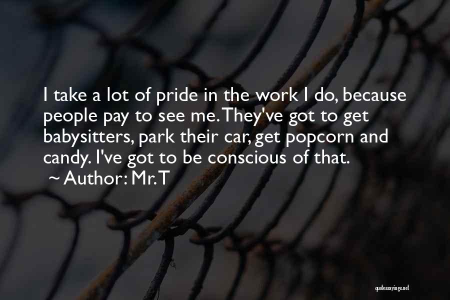 Mr. T Quotes: I Take A Lot Of Pride In The Work I Do, Because People Pay To See Me. They've Got To