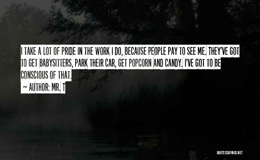 Mr. T Quotes: I Take A Lot Of Pride In The Work I Do, Because People Pay To See Me. They've Got To