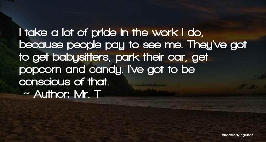 Mr. T Quotes: I Take A Lot Of Pride In The Work I Do, Because People Pay To See Me. They've Got To