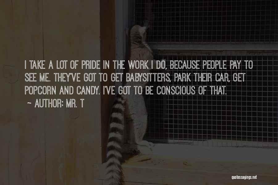 Mr. T Quotes: I Take A Lot Of Pride In The Work I Do, Because People Pay To See Me. They've Got To