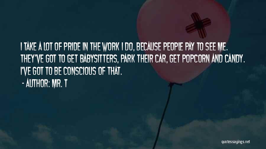 Mr. T Quotes: I Take A Lot Of Pride In The Work I Do, Because People Pay To See Me. They've Got To