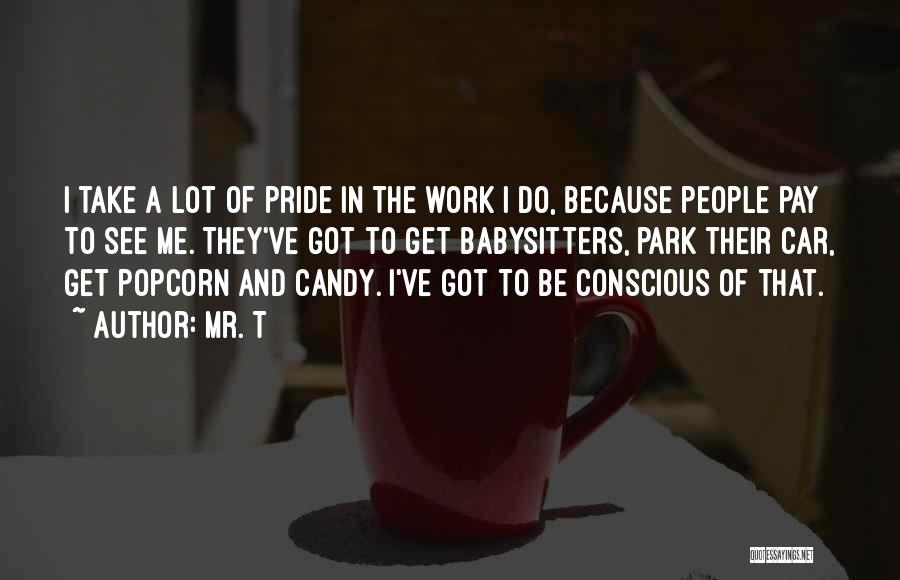 Mr. T Quotes: I Take A Lot Of Pride In The Work I Do, Because People Pay To See Me. They've Got To