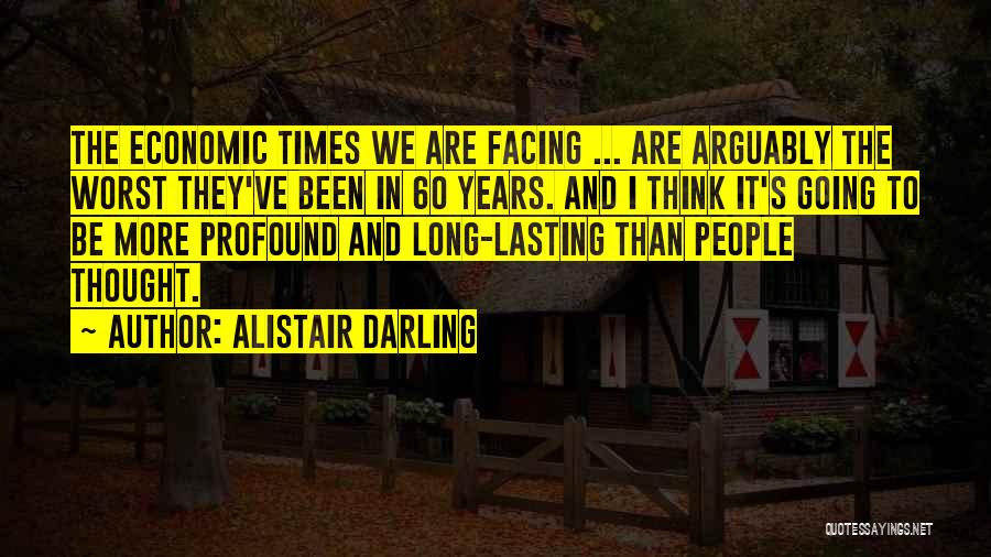 Alistair Darling Quotes: The Economic Times We Are Facing ... Are Arguably The Worst They've Been In 60 Years. And I Think It's